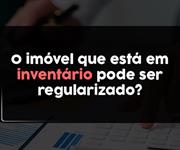 Imagem O imóvel que está em inventário pode ser regularizado?