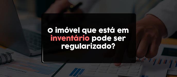 Imagem O imóvel que está em inventário pode ser regularizado?
