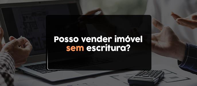 Imagem Posso vender um imóvel sem escritura?