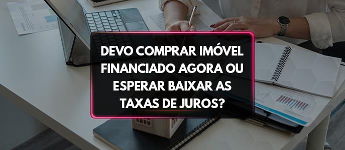 Imagem Devo comprar imóvel financiado agora ou esperar baixar as taxas de juros?