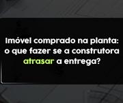 Imagem Imóvel comprado na planta: o que fazer se a construtora atrasar a entrega?