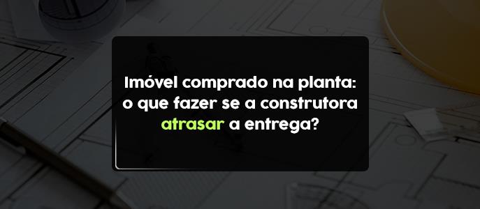 Imagem Imóvel comprado na planta: o que fazer se a construtora atrasar a entrega?