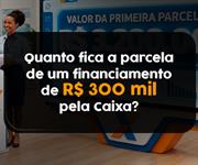 Imagem Quanto fica a parcela de um financiamento de R$ 300 mil pela Caixa em 2026?